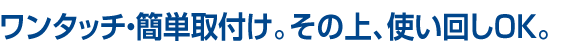 ワンタッチ・簡単取付け。その上、使い回しOK。