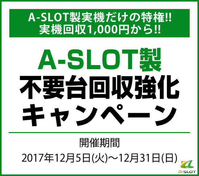 〔2017/12/5〕A-SLOT製実機限定！不要台回収キャンペーンが始まりました。