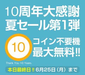 【本日最終日】10周年大感謝夏セール第1弾！コイン不要機最大無料！