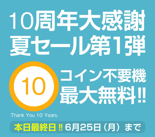 【本日最終日】10周年大感謝夏セール第1弾！コイン不要機最大無料！