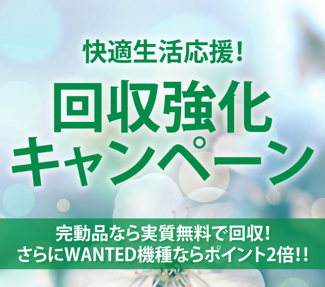 〔2020/3/19〕快適生活応援応援プロジェクト第2弾！回収強化キャンペーン！！完動品なら実質０円！さらにWANTED対象商品なら回収ポイントが通常の２倍！